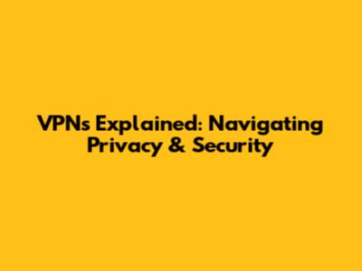 VPNs Explained: Navigating Privacy & Security