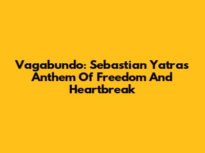Vagabundo: Sebastian Yatra's Anthem Of Freedom And Heartbreak