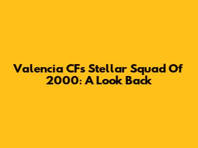 Valencia CF's Stellar Squad Of 2000: A Look Back