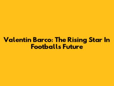 Valentin Barco: The Rising Star In Football's Future