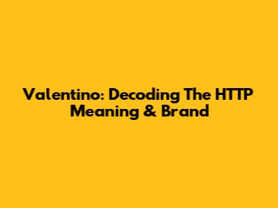 Valentino: Decoding The HTTP Meaning & Brand