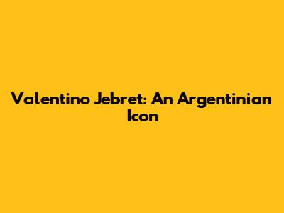 Valentino Jebret: An Argentinian Icon