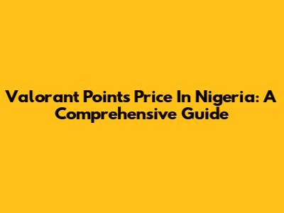 Valorant Points Price In Nigeria: A Comprehensive Guide
