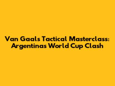 Van Gaal's Tactical Masterclass: Argentina's World Cup Clash
