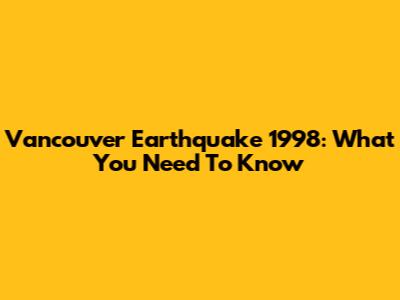 Vancouver Earthquake 1998: What You Need To Know