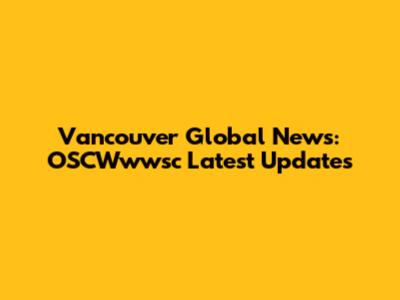 Vancouver Global News: OSCWwwsc Latest Updates
