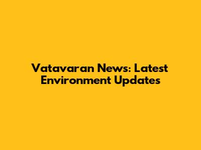Vatavaran News: Latest Environment Updates