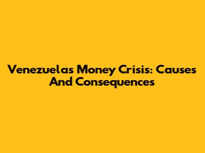 Venezuela's Money Crisis: Causes And Consequences