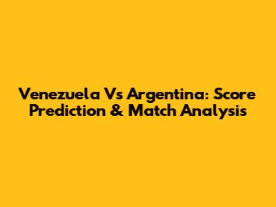 Venezuela Vs Argentina: Score Prediction & Match Analysis