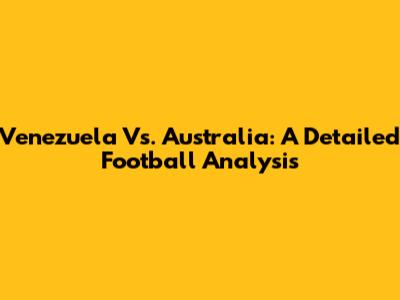 Venezuela Vs. Australia: A Detailed Football Analysis