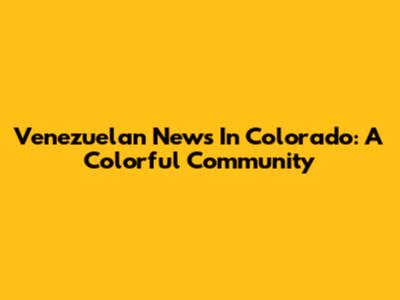 Venezuelan News In Colorado: A Colorful Community
