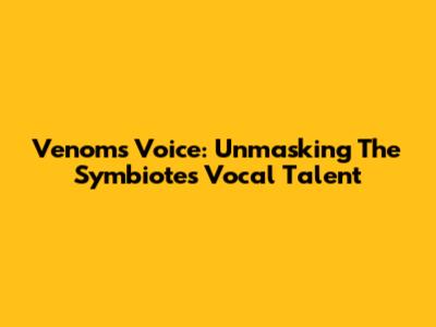 Venom's Voice: Unmasking The Symbiote's Vocal Talent