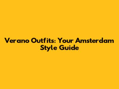 Verano Outfits: Your Amsterdam Style Guide