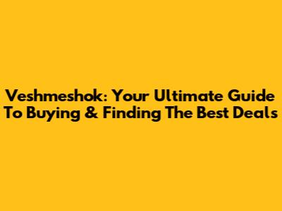 Veshmeshok: Your Ultimate Guide To Buying & Finding The Best Deals