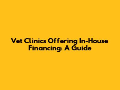 Vet Clinics Offering In-House Financing: A Guide