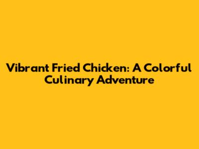 Vibrant Fried Chicken: A Colorful Culinary Adventure