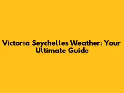 Victoria Seychelles Weather: Your Ultimate Guide