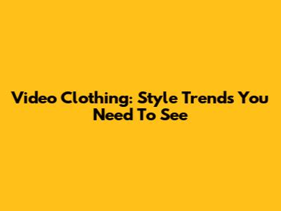 Video Clothing: Style Trends You Need To See