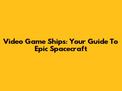 Video Game Ships: Your Guide To Epic Spacecraft