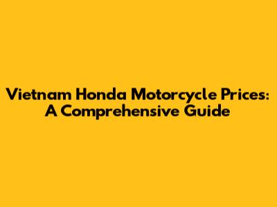 Vietnam Honda Motorcycle Prices: A Comprehensive Guide