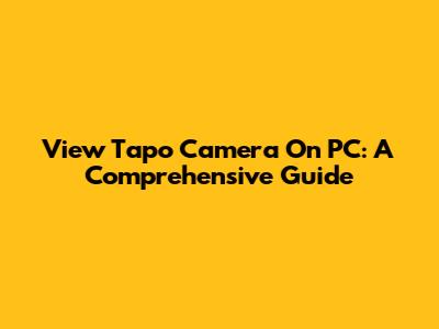 View Tapo Camera On PC: A Comprehensive Guide