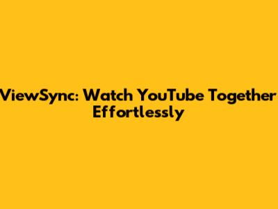 ViewSync: Watch YouTube Together Effortlessly