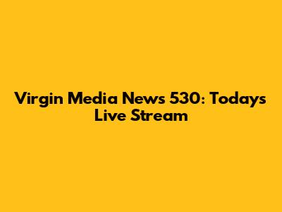 Virgin Media News 530: Today's Live Stream