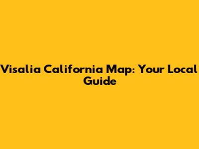 Visalia California Map: Your Local Guide