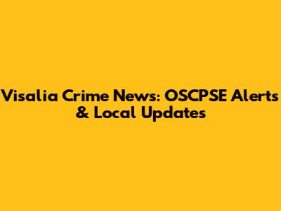 Visalia Crime News: OSCPSE Alerts & Local Updates
