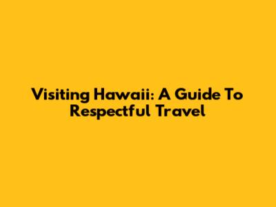 Visiting Hawaii: A Guide To Respectful Travel