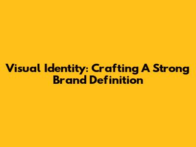 Visual Identity: Crafting A Strong Brand Definition