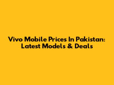 Vivo Mobile Prices In Pakistan: Latest Models & Deals