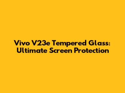 Vivo V23e Tempered Glass: Ultimate Screen Protection