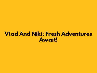 Vlad And Niki: Fresh Adventures Await!
