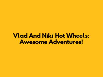 Vlad And Niki Hot Wheels: Awesome Adventures!