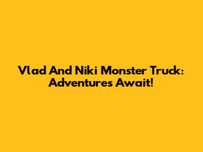 Vlad And Niki Monster Truck: Adventures Await!