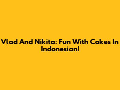 Vlad And Nikita: Fun With Cakes In Indonesian!