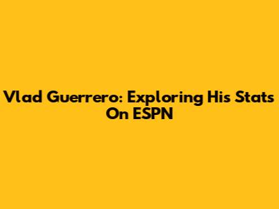Vlad Guerrero: Exploring His Stats On ESPN
