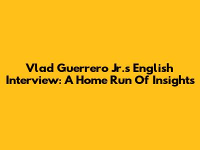 Vlad Guerrero Jr.'s English Interview: A Home Run Of Insights