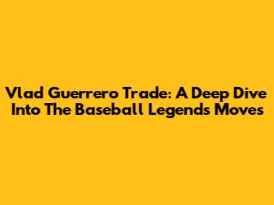 Vlad Guerrero Trade: A Deep Dive Into The Baseball Legend's Moves