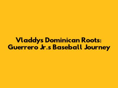 Vladdy's Dominican Roots: Guerrero Jr.'s Baseball Journey