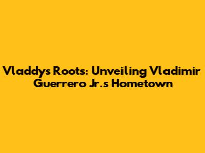 Vladdy's Roots: Unveiling Vladimir Guerrero Jr.'s Hometown