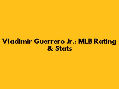 Vladimir Guerrero Jr.: MLB Rating & Stats