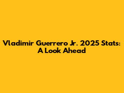 Vladimir Guerrero Jr. 2025 Stats: A Look Ahead
