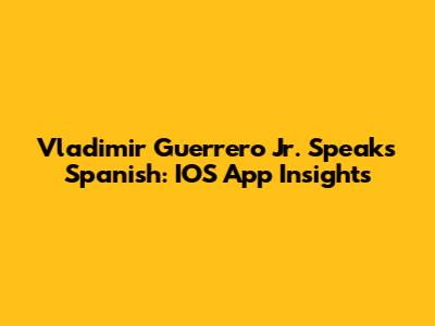 Vladimir Guerrero Jr. Speaks Spanish: IOS App Insights