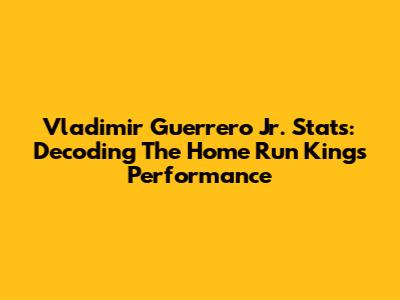 Vladimir Guerrero Jr. Stats: Decoding The Home Run King's Performance