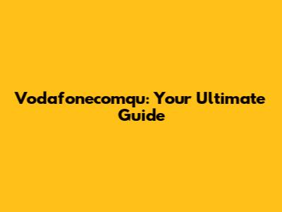 Vodafonecomqu: Your Ultimate Guide