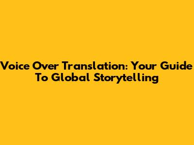 Voice Over Translation: Your Guide To Global Storytelling
