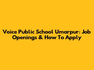 Voice Public School Umarpur: Job Openings & How To Apply