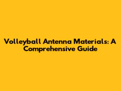 Volleyball Antenna Materials: A Comprehensive Guide